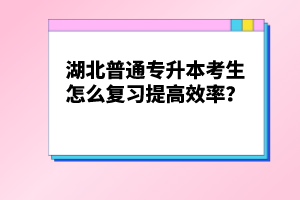 湖北普通專升本考生怎么復習提高效率？
