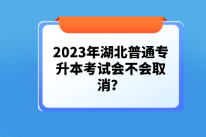2023年湖北普通專升本考試會不會取消？