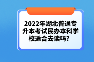 2022年湖北普通專升本考試民辦本科學校適合去讀嗎？