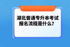 湖北普通專升本考試報名流程是什么？
