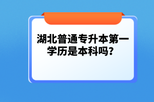 湖北普通專升本第一學歷是本科嗎？