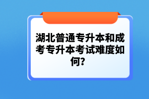 湖北普通專升本和成考專升本考試難度如何？