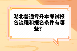 湖北普通專升本考試報名流程和報名條件有哪些？