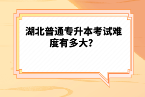 湖北普通專升本考試難度有多大？