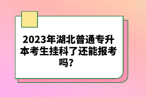 2023年湖北普通專升本考生掛科了還能報考嗎？