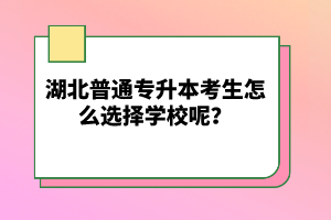 湖北普通專升本考生怎么選擇學校呢？