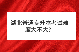 湖北普通專升本考試難度大不大？