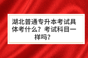 湖北普通專升本考試具體考什么？考試科目一樣嗎？