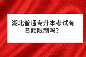 湖北普通專升本考試有名額限制嗎？