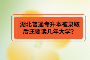 湖北普通專升本被錄取后還要讀幾年大學？