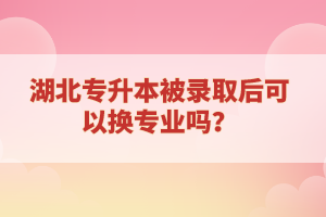 湖北專升本被錄取后可以換專業嗎？
