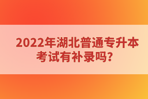 2022年湖北普通專升本考試有補錄嗎？