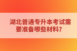 湖北普通專升本考試需要準備哪些材料？