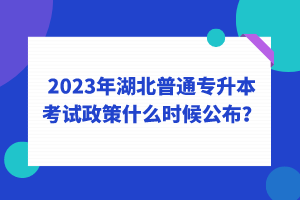 2023年湖北普通專升本考試政策什么時候公布？