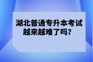 湖北普通專升本考試越來越難了嗎？