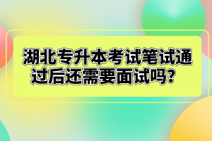 湖北專升本考試筆試通過后還需要面試嗎？