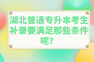 湖北普通專升本考生補錄要滿足那些條件呢？