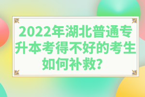 2022年湖北普通專升本考得不好的考生如何補救？