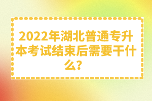 2022年湖北普通專升本考試結束后需要干什么？
