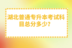 湖北普通專升本考試科目總分多少？