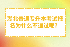 湖北普通專升本考試報名為什么不通過呢？