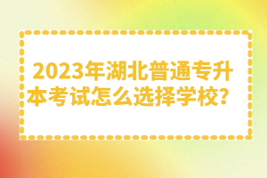 2023年湖北普通專升本考試怎么選擇學校？