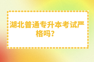 湖北普通專升本考試嚴格嗎？