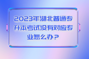 2023年湖北普通專升本考試沒有對應專業怎么辦？
