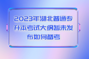 2023年湖北普通專升本考試大綱暫未發布如何備考