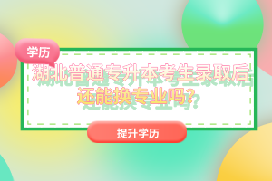 湖北普通專升本考生錄取后還能換專業嗎？