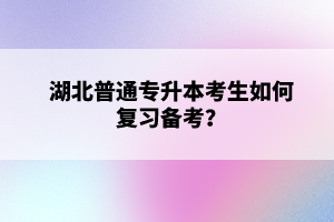 湖北普通專升本考生如何復習備考？