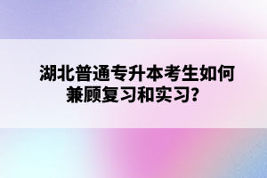 湖北普通專升本考生如何兼顧復習和實習？