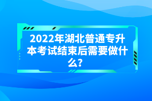 2022年湖北普通專升本考試結束后需要做什么？