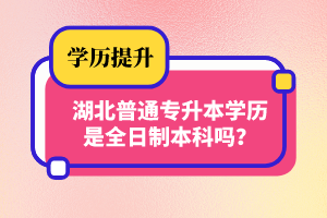 湖北普通專升本學歷是全日制本科嗎？