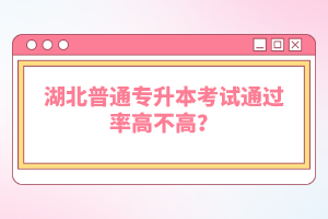 湖北普通專升本考試通過率高不高？
