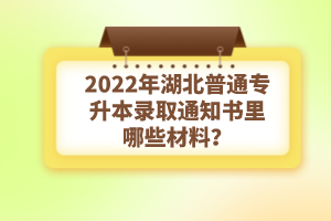 2022年湖北普通專升本錄取通知書理由哪些材料？注意事項有哪些？