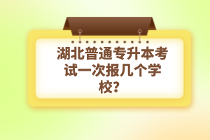 湖北普通專升本考試一次報幾個學校？