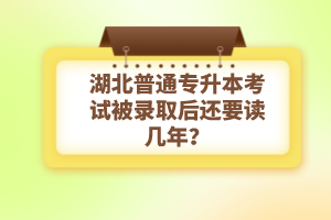 湖北普通專升本考試被錄取后還要讀幾年？