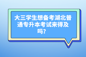 大三學生想備考湖北普通專升本考試來得及嗎？