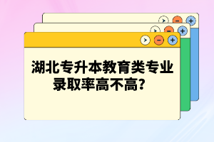 湖北專升本教育類專業錄取率高不高？競爭壓力大嗎？