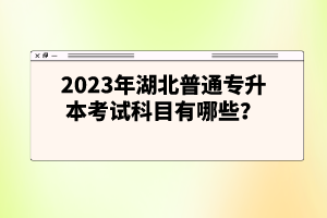 2023年湖北普通專升本考試科目有哪些？
