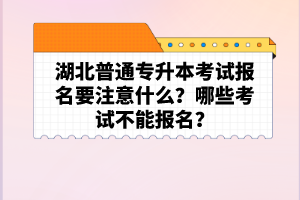 湖北普通專升本考試報名要注意什么？哪些考試不能報名？