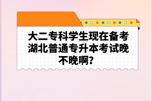 大二?？茖W生現在備考湖北普通專升本考試晚不晚??？