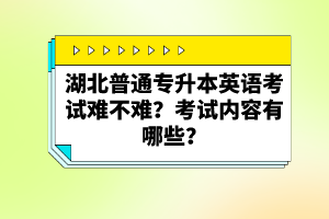 湖北普通專升本英語考試難不難？考試內容有哪些？