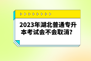 2023年湖北普通專升本考試會不會取消？