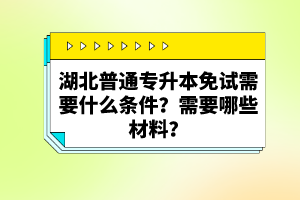 湖北普通專升本免試需要什么條件？需要哪些材料？