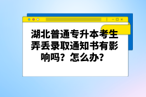 湖北普通專升本考生弄丟錄取通知書有影響嗎？怎么辦？
