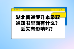 湖北普通專升本錄取通知書里面有什么？丟失有影響嗎？