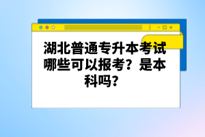 湖北普通專升本考試哪些可以報考？是本科嗎？