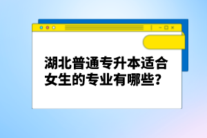 湖北普通專升本適合女生的專業有哪些？
